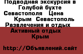 Подводная экскурсия в Голубой бухте Севастополя › Цена ­ 2 500 - Крым, Севастополь Развлечения и отдых » Активный отдых   . Крым